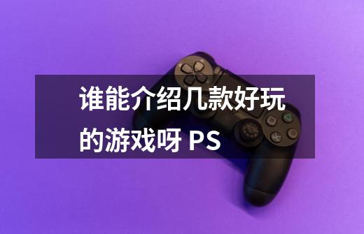 谁能介绍几款好玩的游戏呀 PS-第1张-游戏信息-龙启网