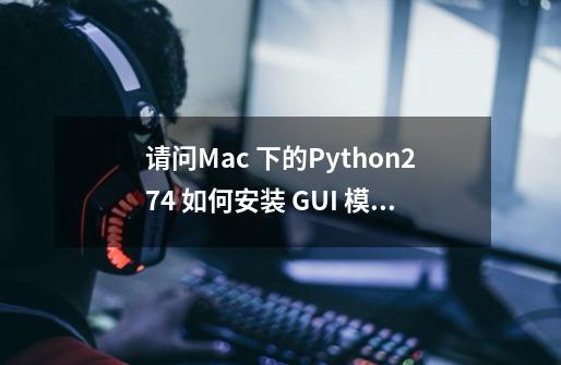请问Mac 下的Python2.7.4 如何安装 GUI 模块-第1张-游戏信息-龙启网