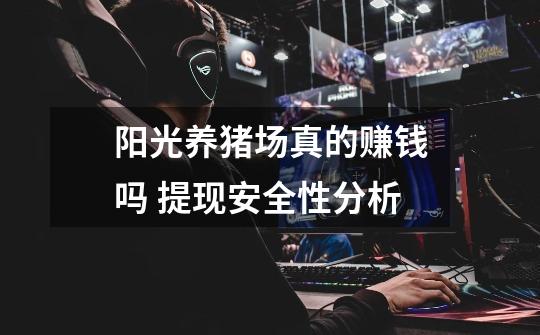 阳光养猪场真的赚钱吗 提现安全性分析-第1张-游戏信息-龙启网