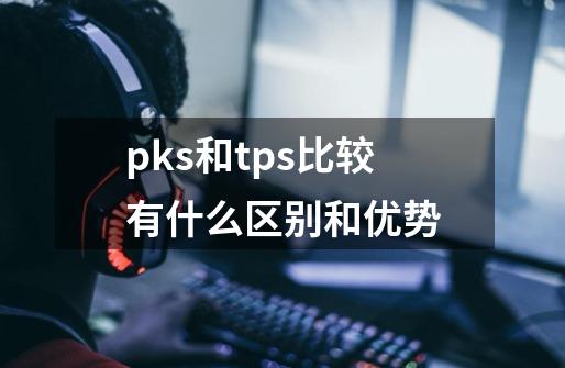 pks和tps比较有什么区别和优势-第1张-游戏信息-龙启网