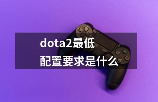 dota2最低配置要求是什么-第1张-游戏信息-龙启网