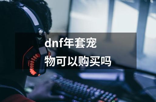dnf年套宠物可以购买吗-第1张-游戏信息-龙启网