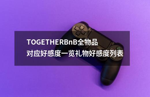 TOGETHERBnB全物品对应好感度一览礼物好感度列表-第1张-游戏信息-龙启网