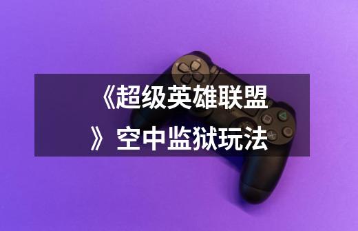 《超级英雄联盟》空中监狱玩法-第1张-游戏信息-龙启网