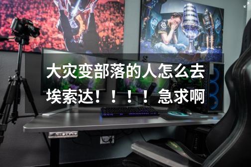 大灾变部落的人怎么去埃索达！！！！急求啊-第1张-游戏信息-龙启网