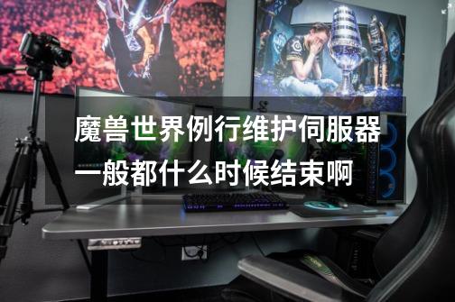 魔兽世界例行维护伺服器一般都什么时候结束啊-第1张-游戏信息-龙启网