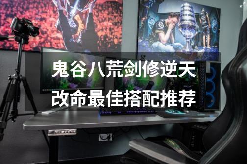 鬼谷八荒剑修逆天改命最佳搭配推荐-第1张-游戏信息-龙启网