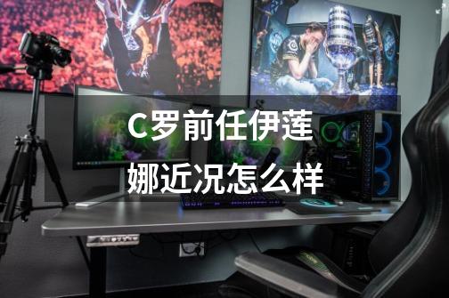 C罗前任伊莲娜近况怎么样-第1张-游戏信息-龙启网