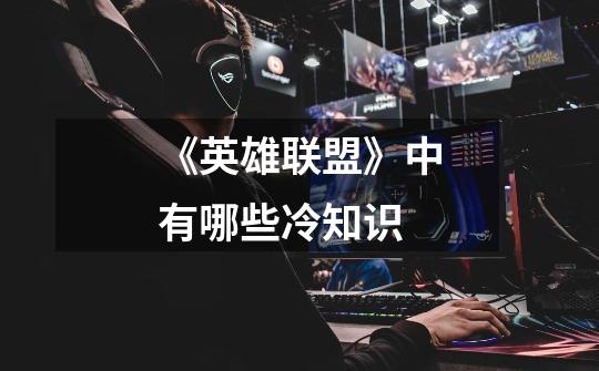 《英雄联盟》中有哪些冷知识-第1张-游戏信息-龙启网