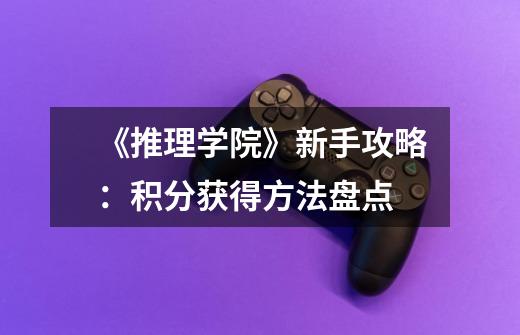 《推理学院》新手攻略:积分获得方法盘点-第1张-游戏信息-龙启网