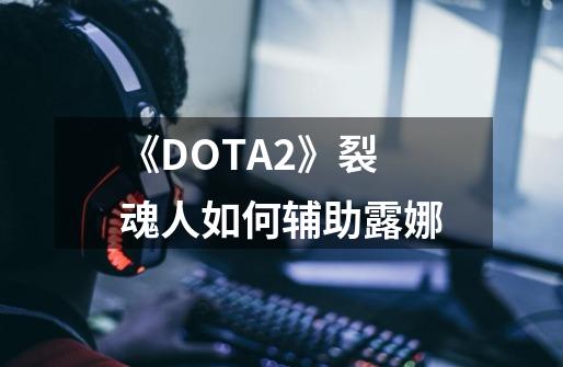 《DOTA2》裂魂人如何辅助露娜-第1张-游戏信息-龙启网