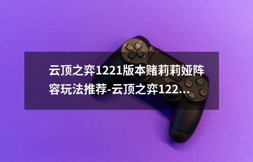 云顶之弈12.21版本赌莉莉娅阵容玩法推荐-云顶之弈12.21版本赌莉莉娅阵容怎么玩-第1张-游戏信息-龙启网