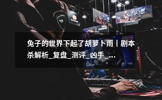 兔子的世界下起了胡萝卜雨丨剧本杀解析_复盘_测评_凶手_真相_攻略-第1张-游戏信息-龙启网