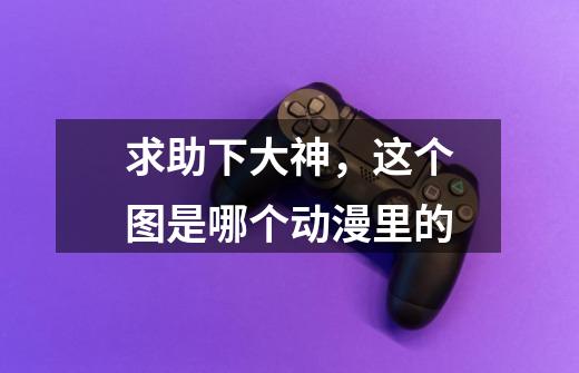 求助下大神,这个图是哪个动漫里的-第1张-游戏信息-龙启网