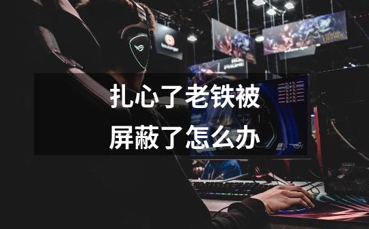 扎心了老铁被屏蔽了怎么办-第1张-游戏信息-龙启网