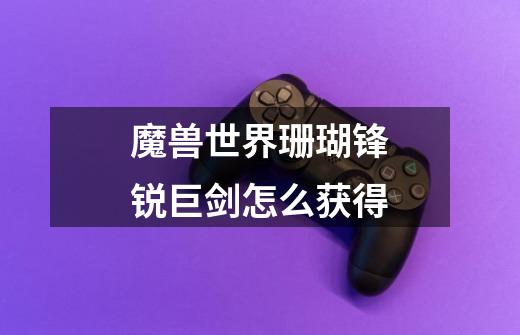 魔兽世界珊瑚锋锐巨剑怎么获得-第1张-游戏信息-龙启网