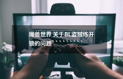 魔兽世界 关于BL盗贼练开锁的问题`````````-第1张-游戏信息-龙启网