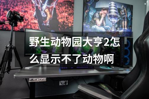野生动物园大亨2怎么显示不了动物啊-第1张-游戏信息-龙启网