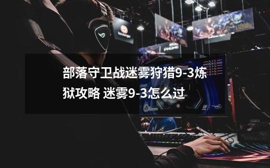 部落守卫战迷雾狩猎9-3炼狱攻略 迷雾9-3怎么过-第1张-游戏信息-龙启网