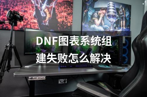DNF图表系统组建失败怎么解决-第1张-游戏信息-龙启网