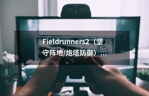 Fieldrunners2（坚守阵地/炮塔防御）这个塔防游戏不能玩-第1张-游戏信息-龙启网