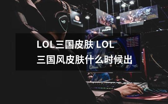 LOL三国皮肤 LOL三国风皮肤什么时候出-第1张-游戏信息-龙启网