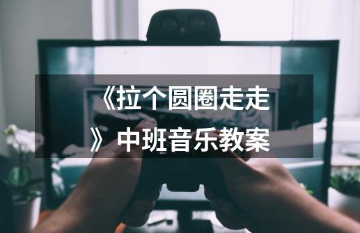 《拉个圆圈走走》中班音乐教案-第1张-游戏信息-龙启网