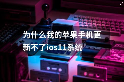 为什么我的苹果手机更新不了ios.11系统-第1张-游戏信息-龙启网