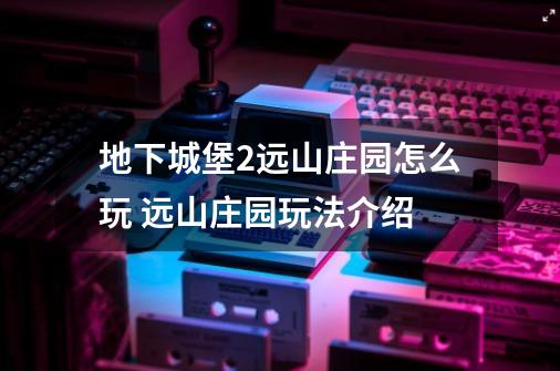 地下城堡2远山庄园怎么玩 远山庄园玩法介绍-第1张-游戏信息-龙启网
