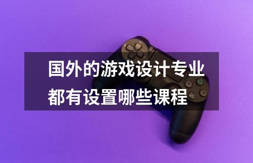 国外的游戏设计专业都有设置哪些课程-第1张-游戏信息-龙启网
