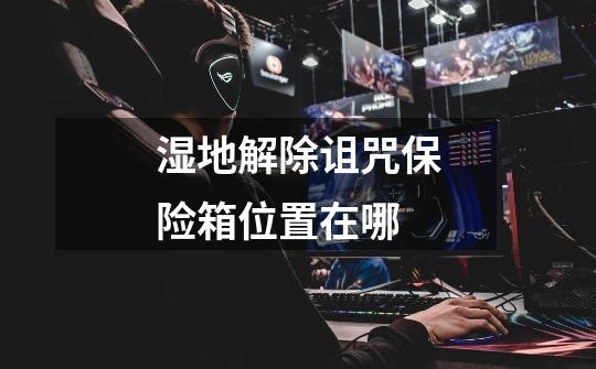 湿地解除诅咒保险箱位置在哪-第1张-游戏信息-龙启网