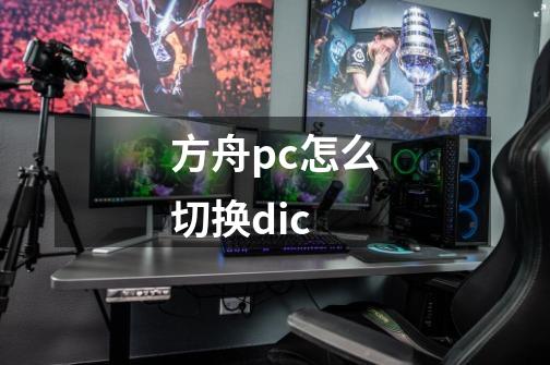 方舟pc怎么切换dic-第1张-游戏信息-龙启网