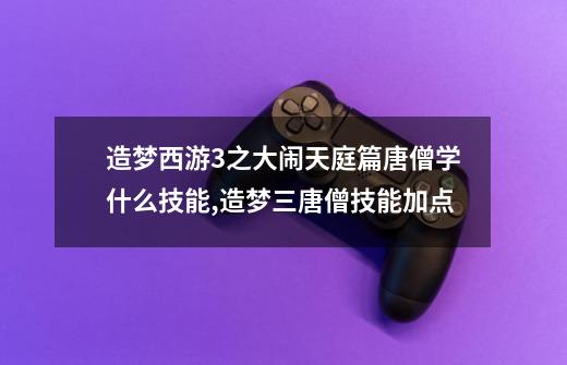 造梦西游3之大闹天庭篇唐僧学什么技能,造梦三唐僧技能加点-第1张-游戏信息-龙启网