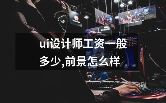 ui设计师工资一般多少,前景怎么样-第1张-游戏信息-龙启网