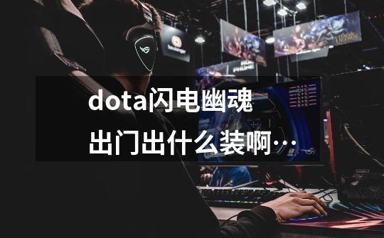 dota闪电幽魂出门出什么装啊…-第1张-游戏信息-龙启网