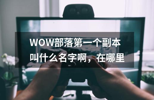 WOW部落第一个副本叫什么名字啊，在哪里-第1张-游戏信息-龙启网