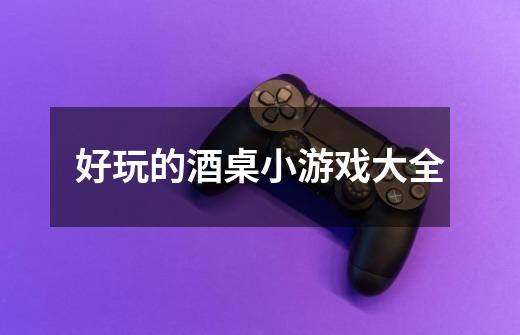 好玩的酒桌小游戏大全-第1张-游戏信息-龙启网