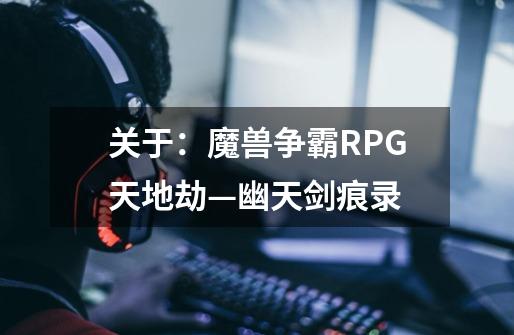 关于：魔兽争霸RPG天地劫—幽天剑痕录-第1张-游戏信息-龙启网