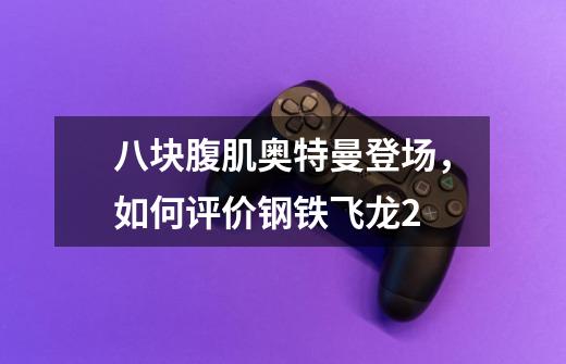 八块腹肌奥特曼登场,如何评价钢铁飞龙2-第1张-游戏信息-龙启网