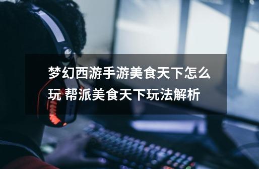 梦幻西游手游美食天下怎么玩 帮派美食天下玩法解析-第1张-游戏信息-龙启网