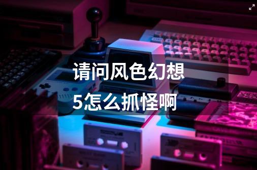 请问风色幻想5..怎么抓怪啊-第1张-游戏信息-龙启网