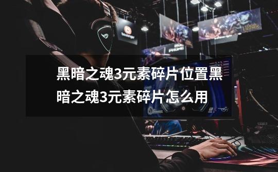 黑暗之魂3元素碎片位置黑暗之魂3元素碎片怎么用-第1张-游戏信息-龙启网