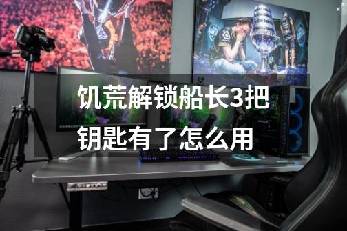 饥荒解锁船长3把钥匙有了怎么用-第1张-游戏信息-龙启网