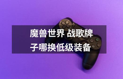 魔兽世界 战歌牌子哪换低级装备-第1张-游戏信息-龙启网