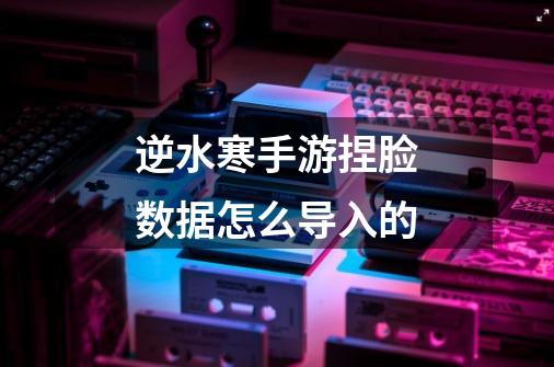 逆水寒手游捏脸数据怎么导入的-第1张-游戏信息-龙启网