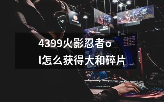 4399火影忍者ol怎么获得大和碎片-第1张-游戏信息-龙启网