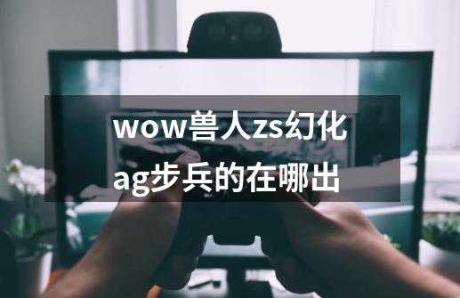 wow兽人zs幻化ag步兵的在哪出-第1张-游戏信息-龙启网