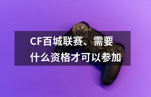 CF百城联赛、需要什么资格才可以参加-第1张-游戏信息-龙启网