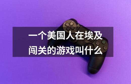 一个美国人在埃及闯关的游戏叫什么-第1张-游戏信息-龙启网