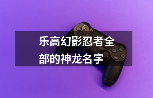乐高幻影忍者全部的神龙名字-第1张-游戏信息-龙启网